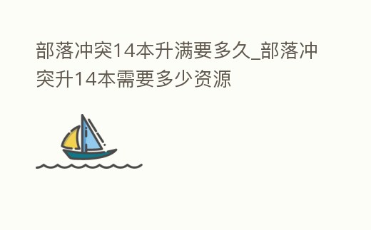 部落沖突14本升滿要多久_部落沖突升14本需要多少資源