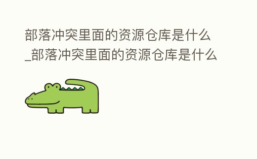 部落沖突里面的資源倉庫是什么_部落沖突里面的資源倉庫是什么