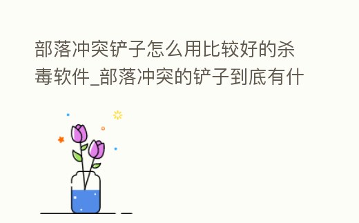 部落沖突鏟子怎么用比較好的殺毒軟件_部落沖突的鏟子到底有什么用