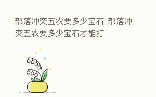 部落沖突五農(nóng)要多少寶石_部落沖突五農(nóng)要多少寶石才能打