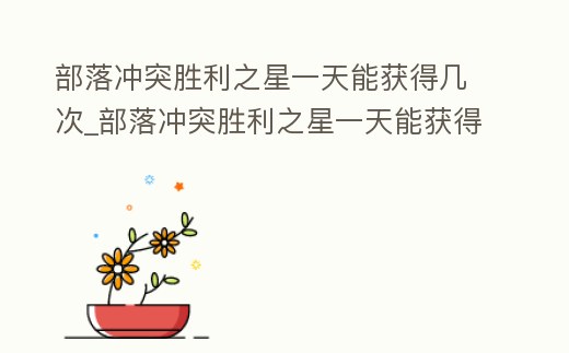 部落沖突勝利之星一天能獲得幾次_部落沖突勝利之星一天能獲得幾次獎勵