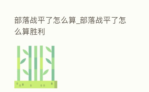 部落戰平了怎么算_部落戰平了怎么算勝利