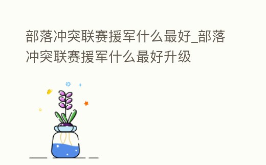 部落沖突聯賽援軍什么最好_部落沖突聯賽援軍什么最好升級