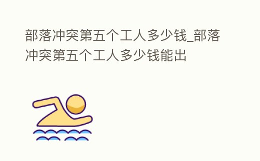 部落沖突第五個(gè)工人多少錢_部落沖突第五個(gè)工人多少錢能出
