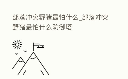 部落沖突野豬最怕什么_部落沖突野豬最怕什么防御塔