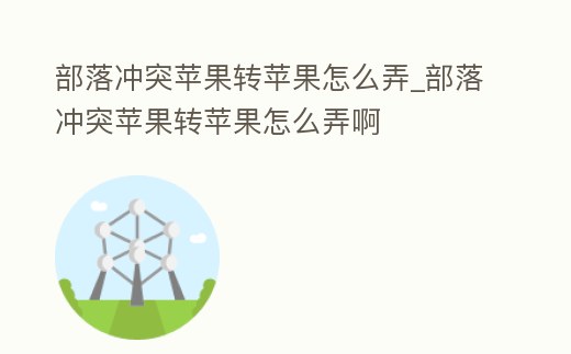 部落沖突蘋果轉(zhuǎn)蘋果怎么弄_部落沖突蘋果轉(zhuǎn)蘋果怎么弄啊