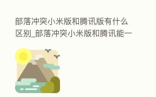 部落沖突小米版和騰訊版有什么區(qū)別_部落沖突小米版和騰訊能一起玩嘛