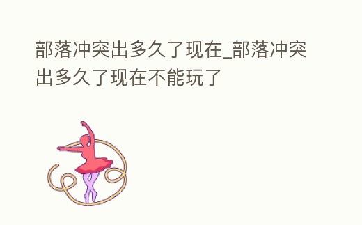 部落沖突出多久了現在_部落沖突出多久了現在不能玩了