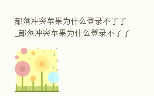 部落沖突蘋果為什么登錄不了了_部落沖突蘋果為什么登錄不了了呢