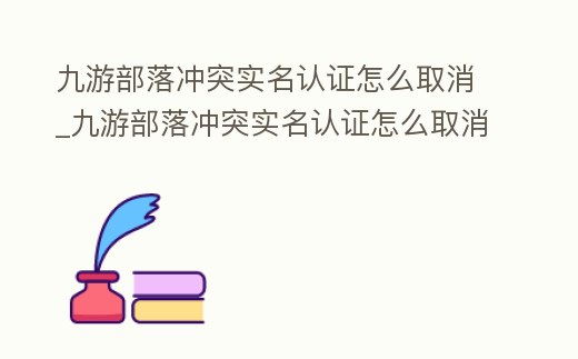 九游部落沖突實名認證怎么取消_九游部落沖突實名認證怎么取消掉