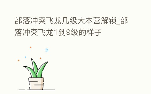 部落沖突飛龍幾級大本營解鎖_部落沖突飛龍1到9級的樣子