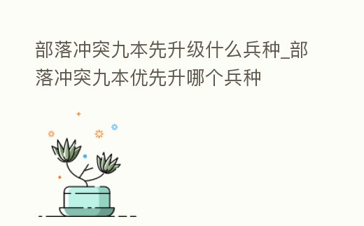 部落沖突九本先升級什么兵種_部落沖突九本優先升哪個兵種