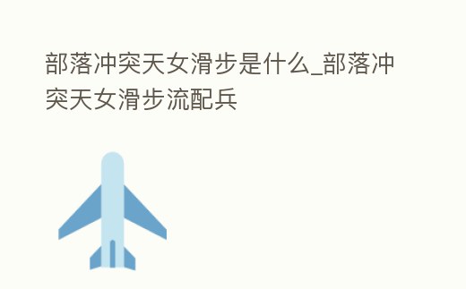 部落沖突天女滑步是什么_部落沖突天女滑步流配兵