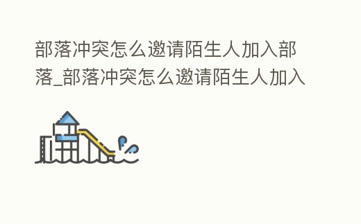 部落沖突怎么邀請陌生人加入部落_部落沖突怎么邀請陌生人加入部落