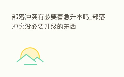 部落沖突有必要著急升本嗎_部落沖突沒必要升級的東西