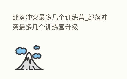 部落沖突最多幾個訓練營_部落沖突最多幾個訓練營升級