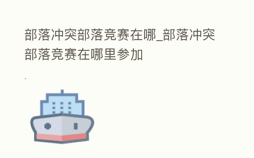 部落沖突部落競賽在哪_部落沖突部落競賽在哪里參加