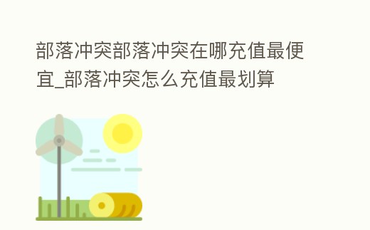 部落沖突部落沖突在哪充值最便宜_部落沖突怎么充值最劃算