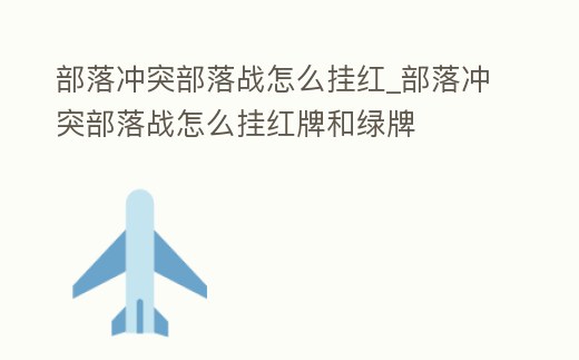 部落沖突部落戰(zhàn)怎么掛紅_部落沖突部落戰(zhàn)怎么掛紅牌和綠牌