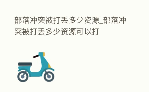 部落沖突被打丟多少資源_部落沖突被打丟多少資源可以打