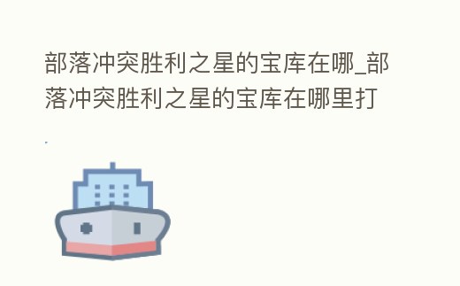部落沖突勝利之星的寶庫在哪_部落沖突勝利之星的寶庫在哪里打開