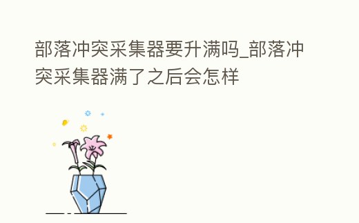 部落沖突采集器要升滿嗎_部落沖突采集器滿了之后會怎樣