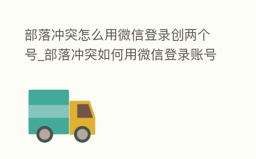 部落沖突怎么用微信登錄創兩個號_部落沖突如何用微信登錄賬號