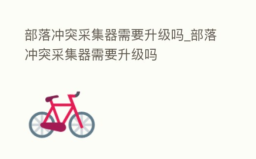 部落沖突采集器需要升級嗎_部落沖突采集器需要升級嗎