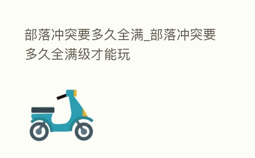 部落沖突要多久全滿_部落沖突要多久全滿級才能玩