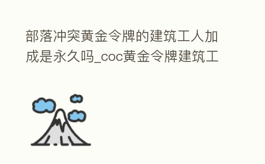 部落沖突黃金令牌的建筑工人加成是永久嗎_coc黃金令牌建筑工人加成
