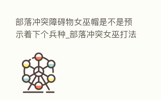 部落沖突障礙物女巫帽是不是預示著下個兵種_部落沖突女巫打法視頻