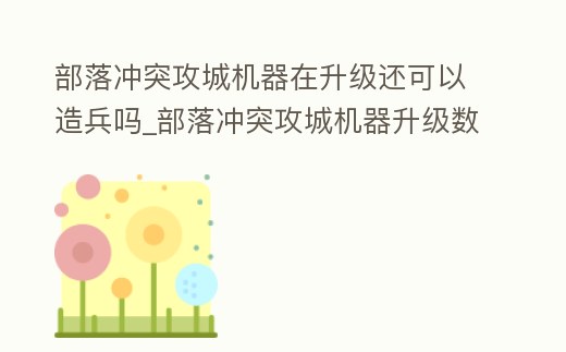 部落沖突攻城機器在升級還可以造兵嗎_部落沖突攻城機器升級數據詳細技能屬性
