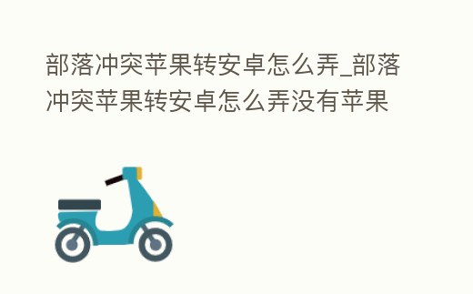 部落沖突蘋果轉(zhuǎn)安卓怎么弄_部落沖突蘋果轉(zhuǎn)安卓怎么弄沒有蘋果手機怎么弄