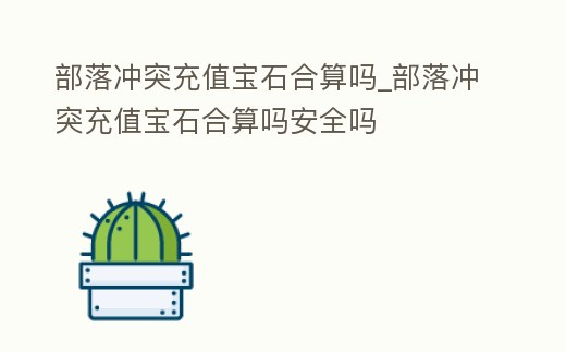 部落沖突充值寶石合算嗎_部落沖突充值寶石合算嗎安全嗎