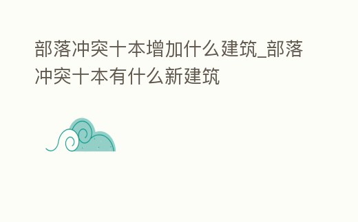 部落沖突十本增加什么建筑_部落沖突十本有什么新建筑