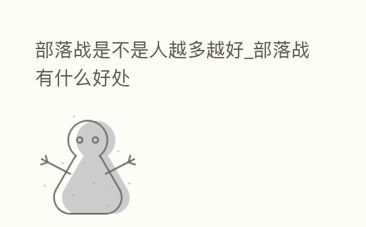 部落戰是不是人越多越好_部落戰有什么好處