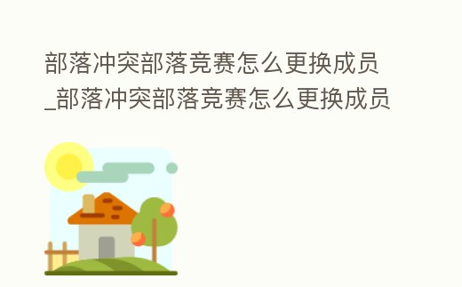 部落沖突部落競賽怎么更換成員_部落沖突部落競賽怎么更換成員
