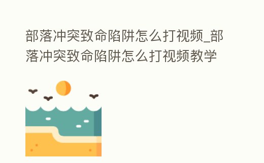 部落沖突致命陷阱怎么打視頻_部落沖突致命陷阱怎么打視頻教學(xué)
