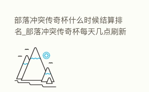 部落沖突傳奇杯什么時候結算排名_部落沖突傳奇杯每天幾點刷新