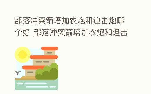 部落沖突箭塔加農(nóng)炮和迫擊炮哪個(gè)好_部落沖突箭塔加農(nóng)炮和迫擊炮哪個(gè)好