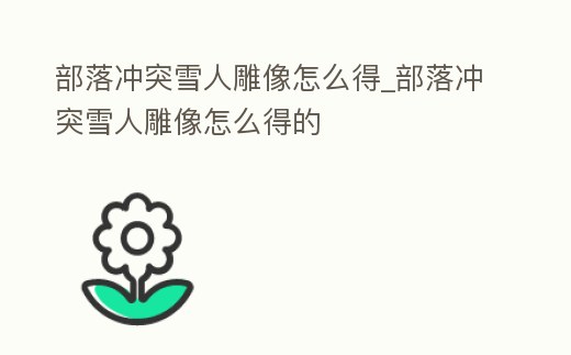 部落沖突雪人雕像怎么得_部落沖突雪人雕像怎么得的