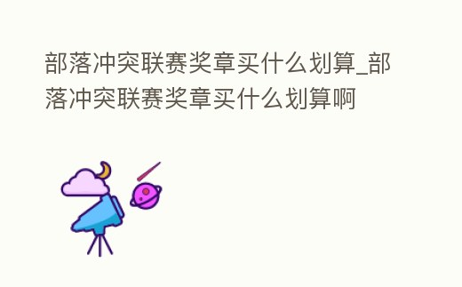 部落沖突聯(lián)賽獎(jiǎng)?wù)沦I什么劃算_部落沖突聯(lián)賽獎(jiǎng)?wù)沦I什么劃算啊