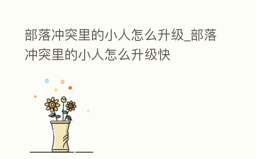 部落沖突里的小人怎么升級_部落沖突里的小人怎么升級快