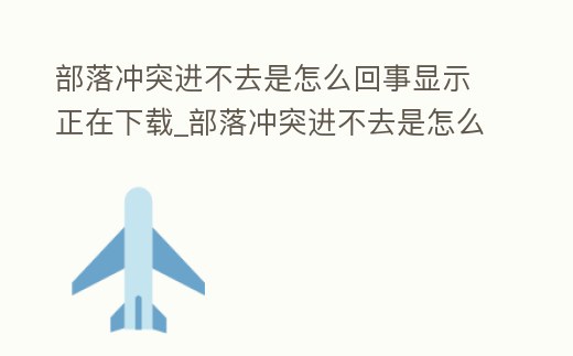 部落沖突進不去是怎么回事顯示正在下載_部落沖突進不去是怎么回事顯示正在下載安裝
