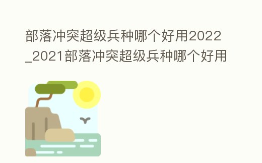 部落沖突超級兵種哪個好用2022_2021部落沖突超級兵種哪個好用
