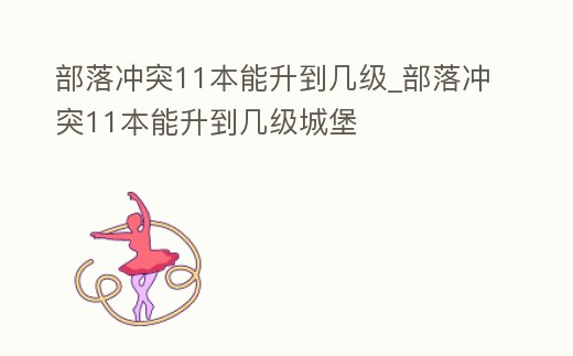 部落沖突11本能升到幾級_部落沖突11本能升到幾級城堡