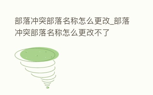 部落沖突部落名稱怎么更改_部落沖突部落名稱怎么更改不了
