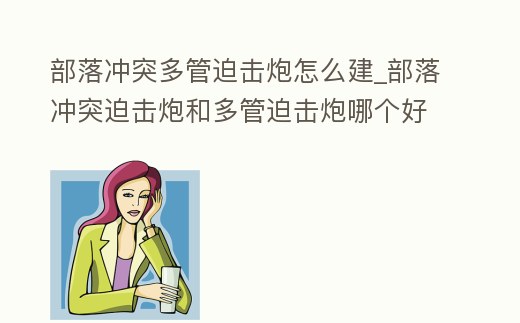 部落沖突多管迫擊炮怎么建_部落沖突迫擊炮和多管迫擊炮哪個好