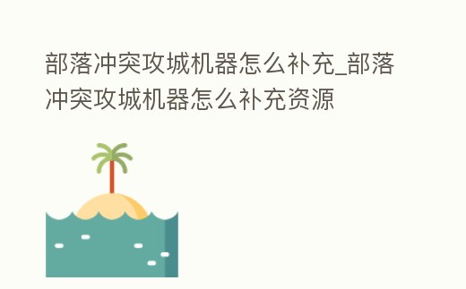部落沖突攻城機器怎么補充_部落沖突攻城機器怎么補充資源