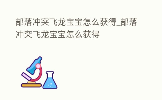 部落沖突飛龍寶寶怎么獲得_部落沖突飛龍寶寶怎么獲得